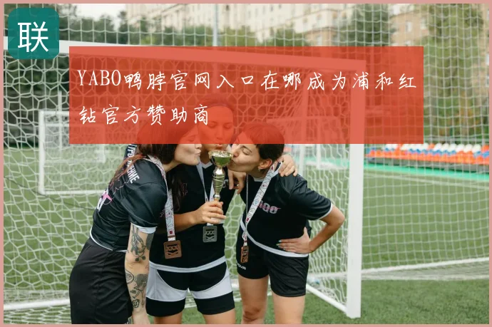 YABO鸭脖官网入口在哪成为浦和红钻官方赞助商