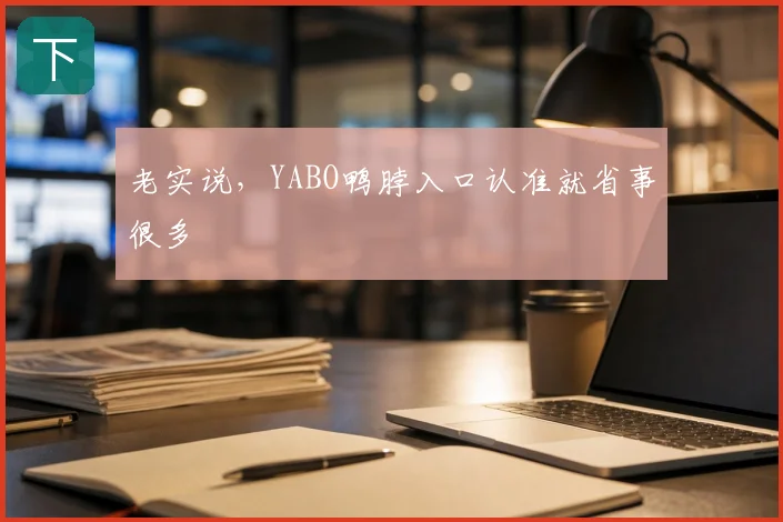 老实说，YABO鸭脖入口认准就省事很多